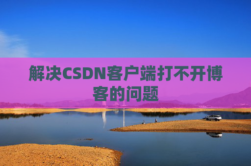 解决CSDN客户端打不开博客的问题