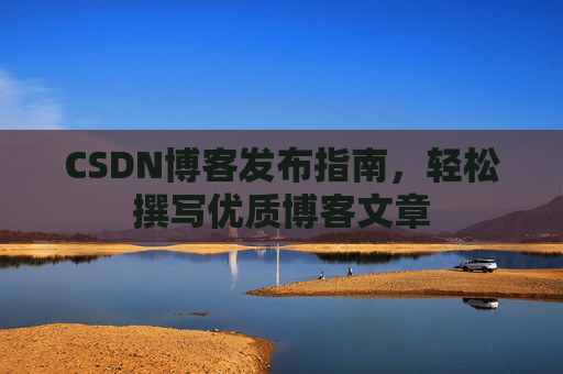 CSDN博客发布指南，轻松撰写优质博客文章